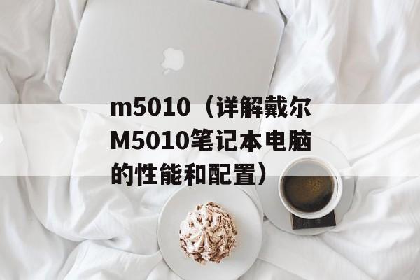 m5010（详解戴尔M5010笔记本电脑的性能和配置）-第1张图片-居家生活