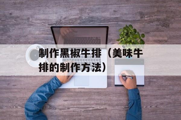 制作黑椒牛排（美味牛排的制作方法）-第1张图片-居家生活