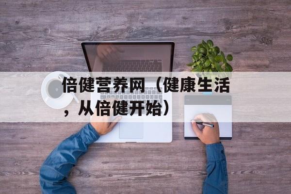 倍健营养网（健康生活，从倍健开始）-第1张图片-居家生活