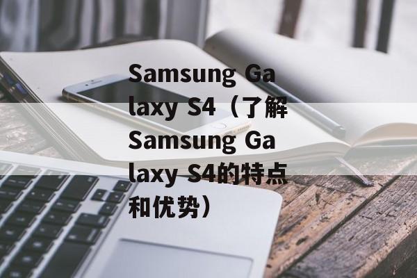 Samsung Galaxy S4（了解Samsung Galaxy S4的特点和优势）-第1张图片-居家生活