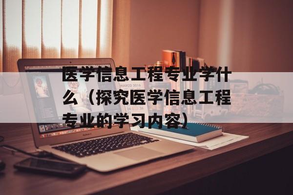 医学信息工程专业学什么（探究医学信息工程专业的学习内容）-第1张图片-居家生活