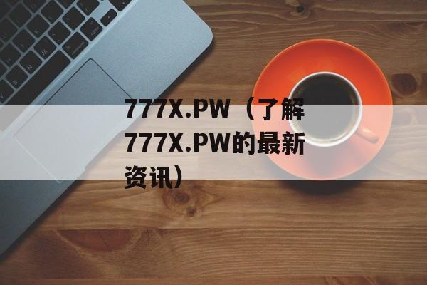 777X.PW（了解777X.PW的最新资讯）-第1张图片-居家生活