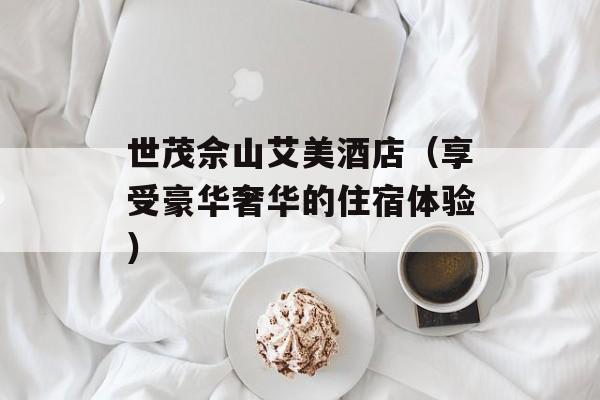 世茂佘山艾美酒店（享受豪华奢华的住宿体验）-第1张图片-居家生活