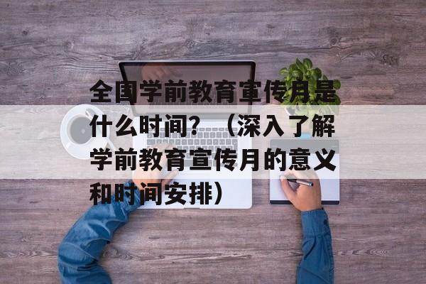 全国学前教育宣传月是什么时间？（深入了解学前教育宣传月的意义和时间安排）-第1张图片-居家生活