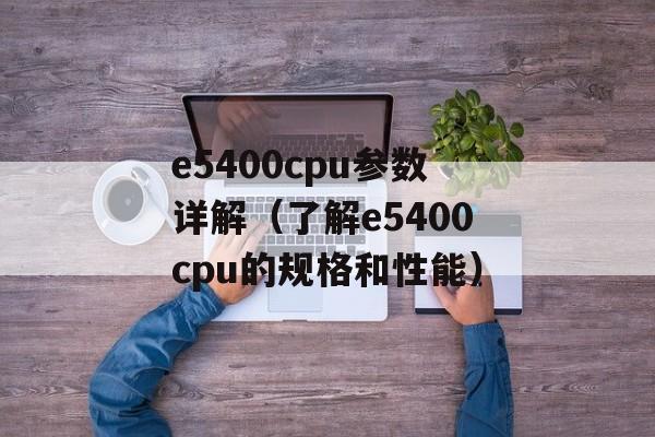 e5400cpu参数详解（了解e5400cpu的规格和性能）-第1张图片-居家生活