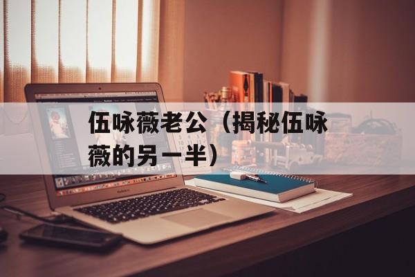 伍咏薇老公（揭秘伍咏薇的另一半）-第1张图片-居家生活