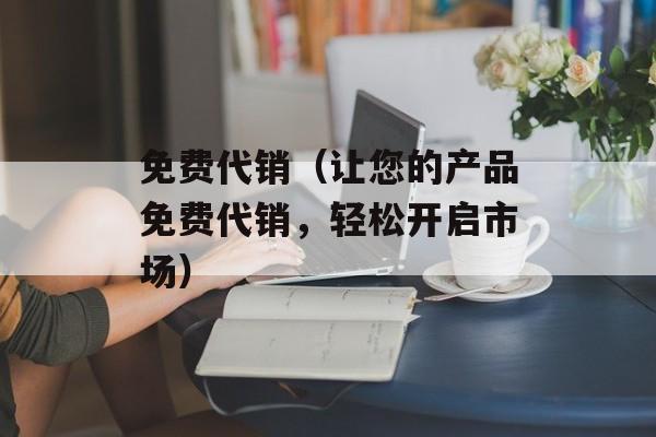 免费代销（让您的产品免费代销，轻松开启市场）-第1张图片-居家生活