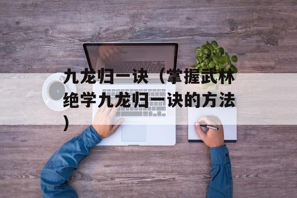 九龙归一诀（掌握武林绝学九龙归一诀的方法）-第1张图片-居家生活