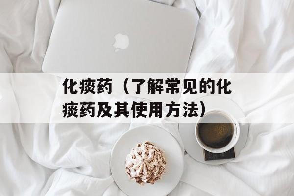 化痰药（了解常见的化痰药及其使用方法）-第1张图片-居家生活