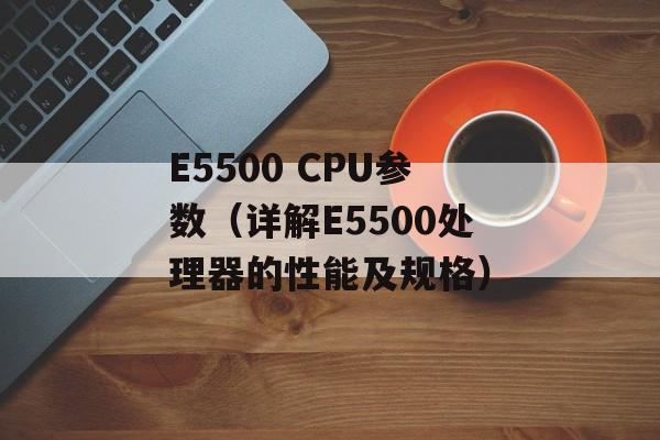 E5500 CPU参数（详解E5500处理器的性能及规格）-第1张图片-居家生活