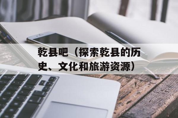 乾县吧（探索乾县的历史、文化和旅游资源）-第1张图片-居家生活