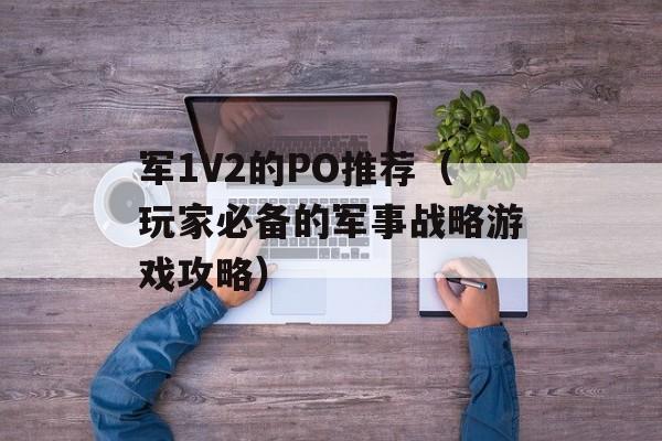 军1V2的PO推荐（玩家必备的军事战略游戏攻略）-第1张图片-居家生活