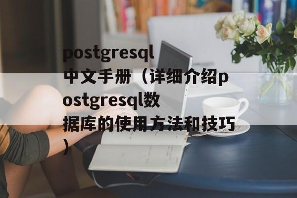 postgresql中文手册（详细介绍postgresql数据库的使用方法和技巧）-第1张图片-居家生活