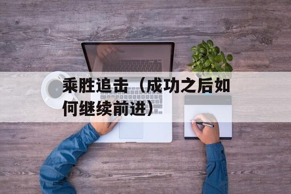 乘胜追击（成功之后如何继续前进）-第1张图片-居家生活