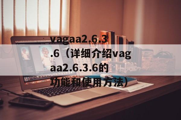 vagaa2.6.3.6（详细介绍vagaa2.6.3.6的功能和使用方法）-第1张图片-居家生活