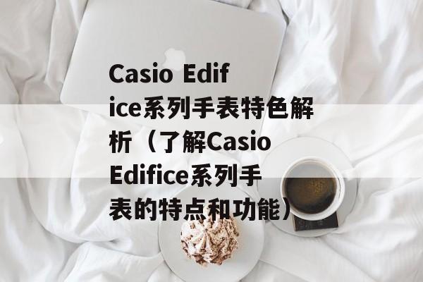 Casio Edifice系列手表特色解析（了解Casio Edifice系列手表的特点和功能）-第1张图片-居家生活