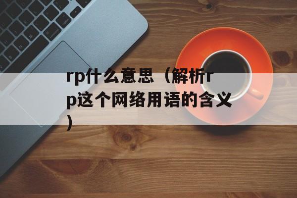 rp什么意思（解析rp这个网络用语的含义）-第1张图片-居家生活