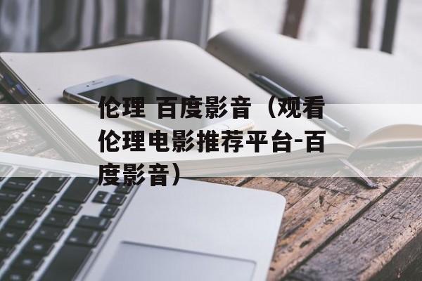 伦理 百度影音（观看伦理电影推荐平台-百度影音）-第1张图片-居家生活