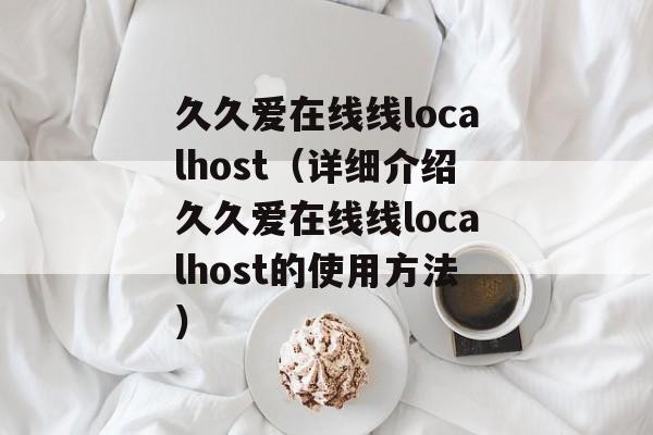 久久爱在线线localhost（详细介绍久久爱在线线localhost的使用方法）-第1张图片-居家生活