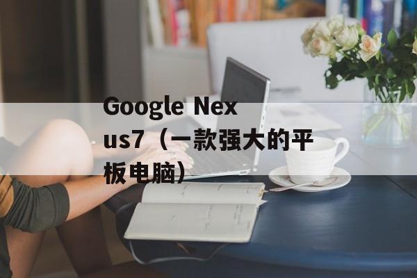Google Nexus7（一款强大的平板电脑）-第1张图片-居家生活