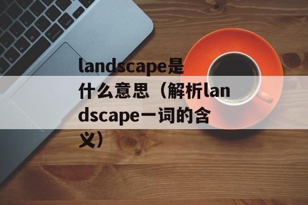 landscape是什么意思（解析landscape一词的含义）-第1张图片-居家生活