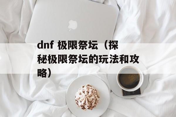 dnf 极限祭坛（探秘极限祭坛的玩法和攻略）-第1张图片-居家生活