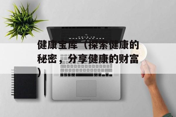 健康宝库（探索健康的秘密，分享健康的财富）-第1张图片-居家生活