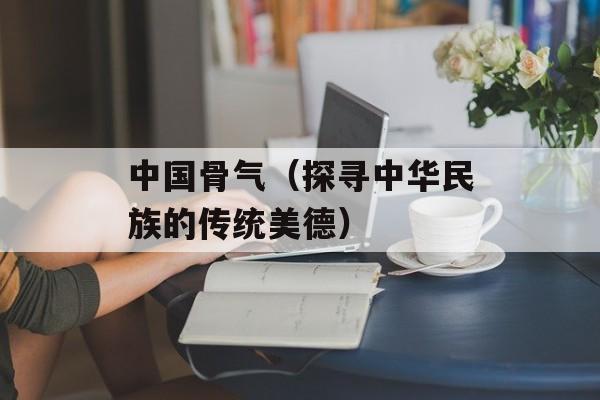 中国骨气（探寻中华民族的传统美德）-第1张图片-居家生活