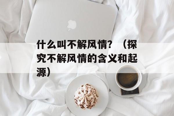 什么叫不解风情？（探究不解风情的含义和起源）-第1张图片-居家生活