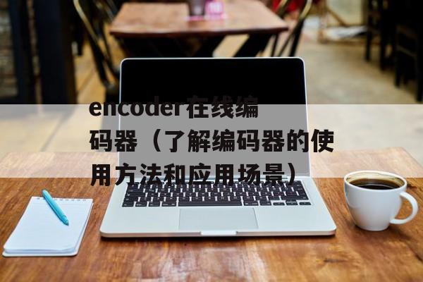encoder在线编码器（了解编码器的使用方法和应用场景）-第1张图片-居家生活
