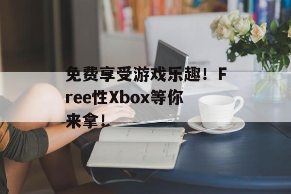免费享受游戏乐趣！Free性Xbox等你来拿！-第1张图片-居家生活