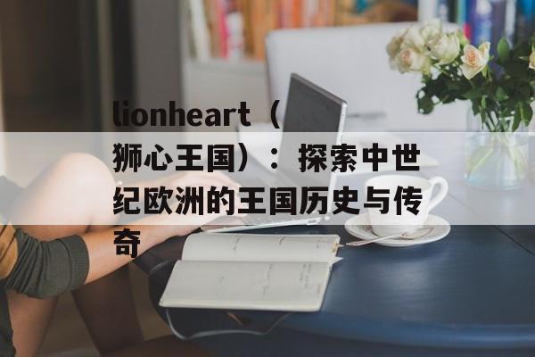 lionheart（狮心王国）：探索中世纪欧洲的王国历史与传奇-第1张图片-居家生活