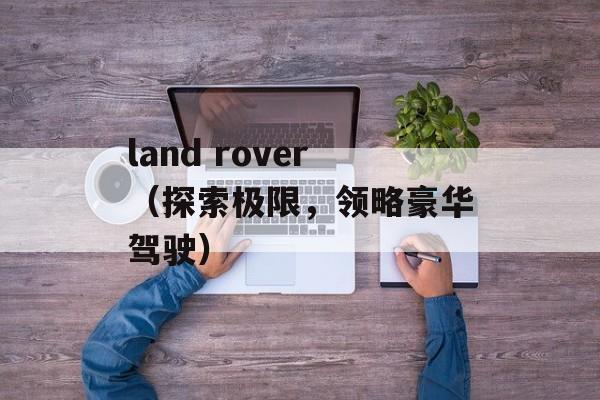 land rover（探索极限，领略豪华驾驶）-第1张图片-居家生活