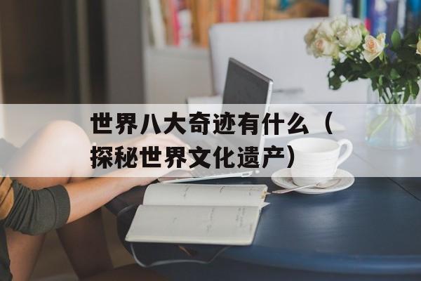 世界八大奇迹有什么（探秘世界文化遗产）-第1张图片-居家生活