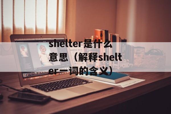 shelter是什么意思（解释shelter一词的含义）-第1张图片-居家生活