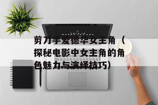 剪刀手爱德华女主角（探秘电影中女主角的角色魅力与演绎技巧）-第1张图片-居家生活