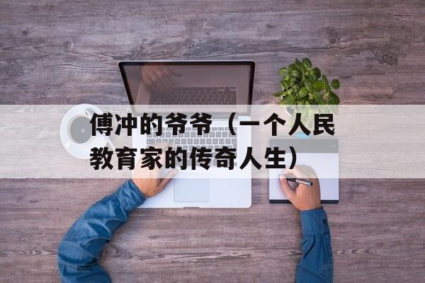 傅冲的爷爷（一个人民教育家的传奇人生）-第1张图片-居家生活