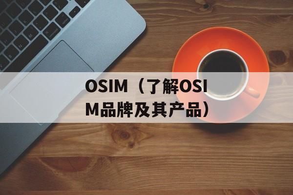 OSIM（了解OSIM品牌及其产品）-第1张图片-居家生活