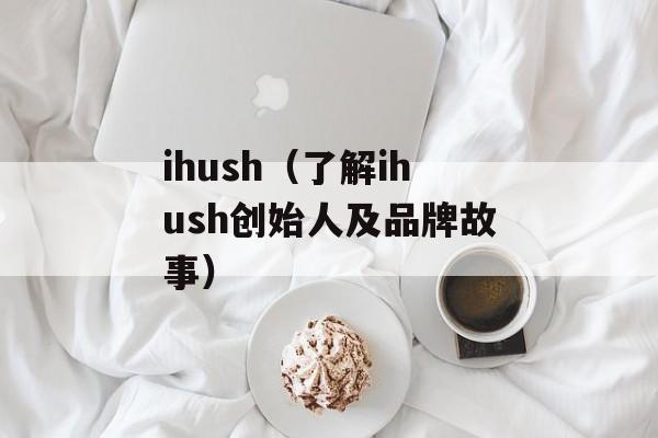 ihush（了解ihush创始人及品牌故事）-第1张图片-居家生活