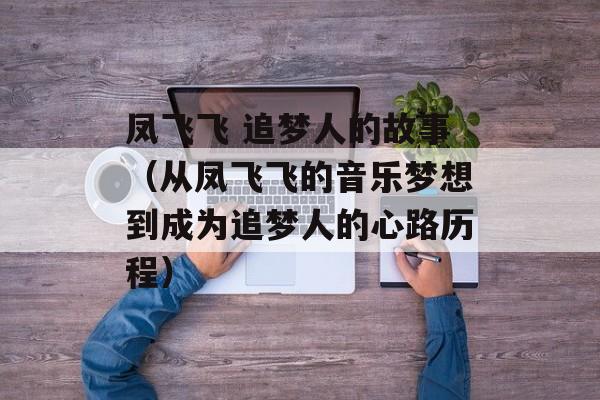 凤飞飞 追梦人的故事（从凤飞飞的音乐梦想到成为追梦人的心路历程）-第1张图片-居家生活