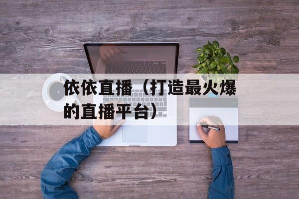 依依直播（打造最火爆的直播平台）-第1张图片-居家生活