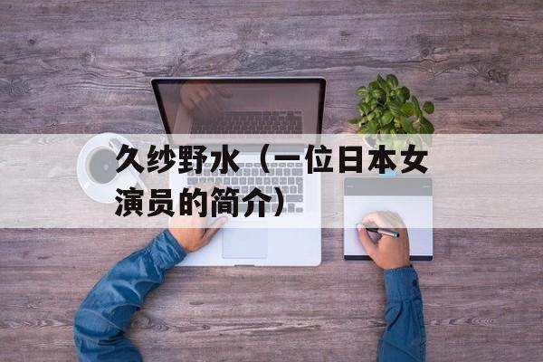 久纱野水（一位日本女演员的简介）-第1张图片-居家生活