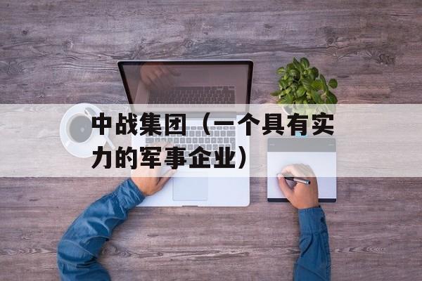 中战集团（一个具有实力的军事企业）-第1张图片-居家生活