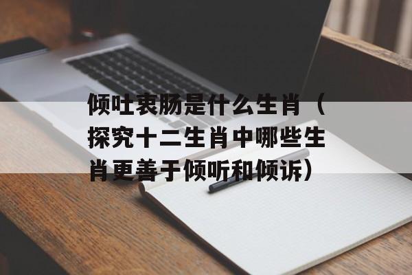 倾吐衷肠是什么生肖（探究十二生肖中哪些生肖更善于倾听和倾诉）-第1张图片-居家生活