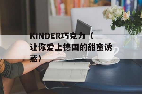 KINDER巧克力（让你爱上德国的甜蜜诱惑）-第1张图片-居家生活