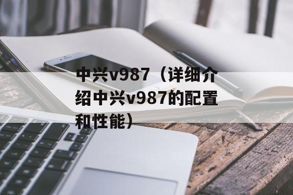 中兴v987（详细介绍中兴v987的配置和性能）-第1张图片-居家生活