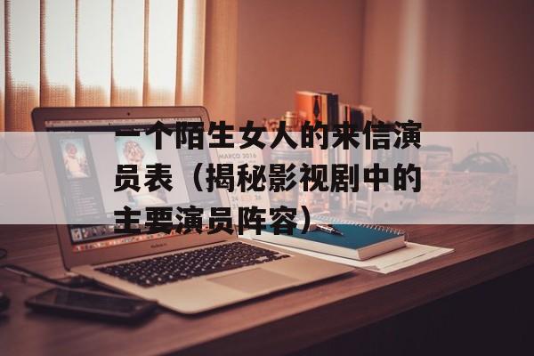 一个陌生女人的来信演员表（揭秘影视剧中的主要演员阵容）-第1张图片-居家生活