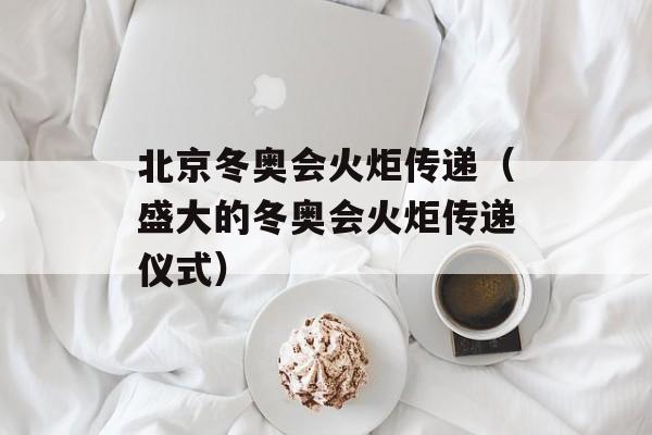 北京冬奥会火炬传递（盛大的冬奥会火炬传递仪式）-第1张图片-居家生活