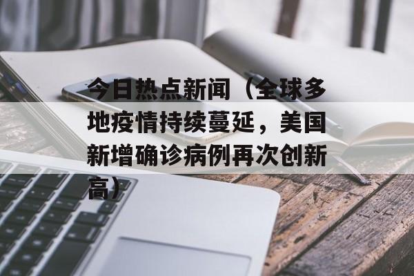 今日热点新闻（全球多地疫情持续蔓延，美国新增确诊病例再次创新高）-第1张图片-居家生活