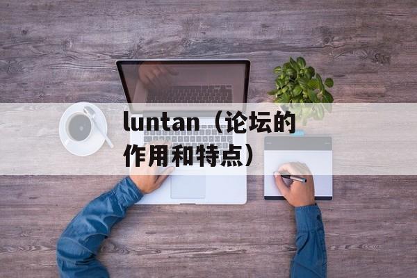 luntan（论坛的作用和特点）-第1张图片-居家生活